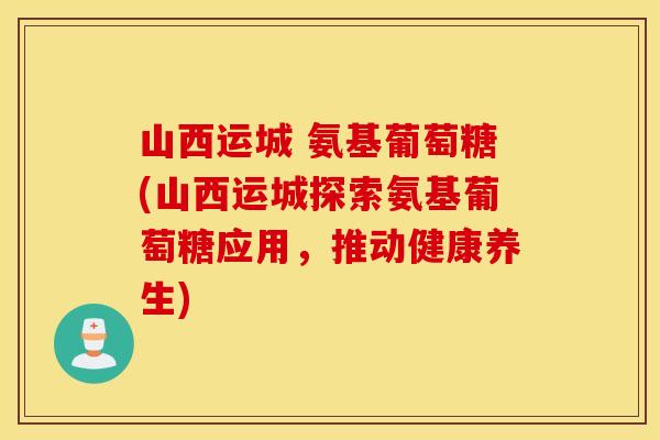 山西运城 氨基葡萄糖(山西运城探索氨基葡萄糖应用，推动健康养生)