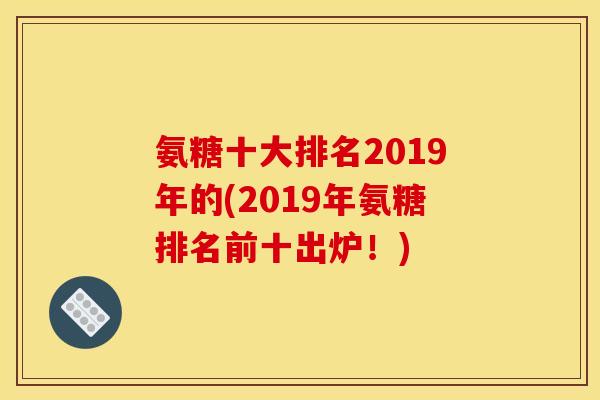 氨糖十大排名2019年的(2019年氨糖排名前十出炉！)