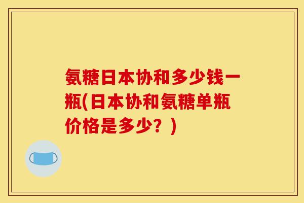 氨糖日本协和多少钱一瓶(日本协和氨糖单瓶价格是多少？)