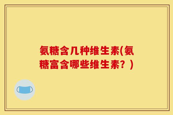氨糖含几种维生素(氨糖富含哪些维生素?) 氨糖含几种维生素(氨糖富含哪些维生素?)