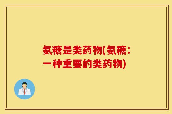 氨糖是类药物(氨糖：一种重要的类药物)