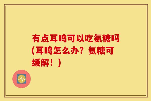 有点耳鸣可以吃氨糖吗(耳鸣怎么办？氨糖可缓解！)