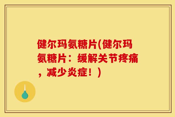 健尔玛氨糖片(健尔玛氨糖片：缓解关节疼痛，减少炎症！)