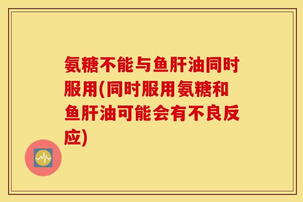 氨糖不能与鱼肝油同时服用(同时服用氨糖和鱼肝油可能会有不良反应) 氨糖不能与鱼肝油同时服用(同时服用氨糖和鱼肝油可能会有不良反应)