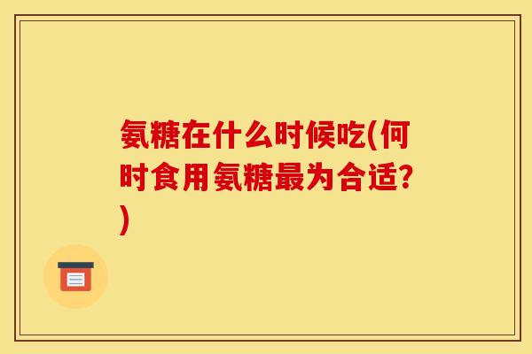 氨糖在什么时候吃(何时食用氨糖最为合适？)