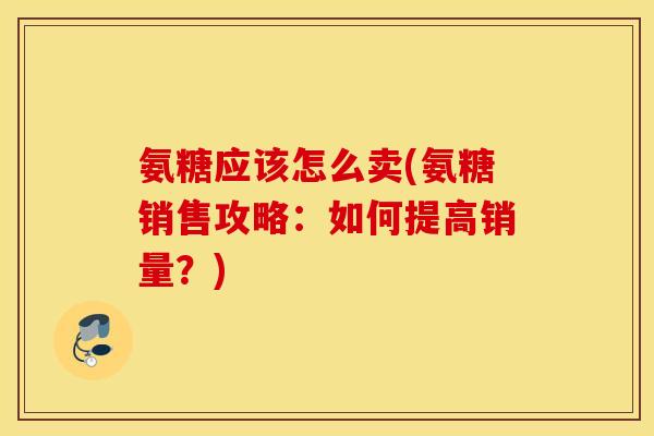 氨糖应该怎么卖(氨糖销售攻略：如何提高销量？)