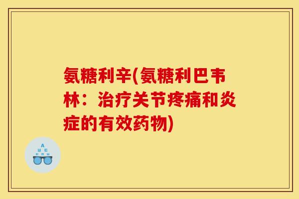 氨糖利辛(氨糖利巴韦林：治疗关节疼痛和炎症的有效药物)