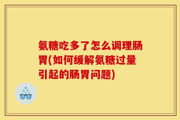 氨糖吃多了怎么调理肠胃(如何缓解氨糖过量引起的肠胃问题)