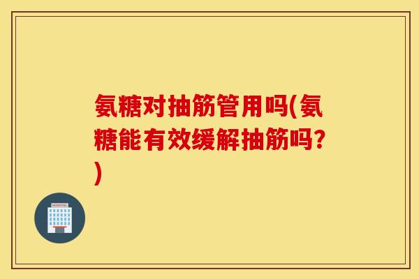 氨糖对抽筋管用吗(氨糖能有效缓解抽筋吗？)