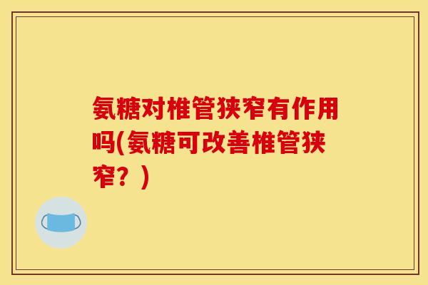 氨糖对椎管狭窄有作用吗(氨糖可改善椎管狭窄?) 氨糖对椎管狭窄有作用吗(氨糖可改善椎管狭窄?)
