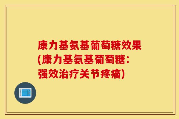 康力基氨基葡萄糖效果(康力基氨基葡萄糖：强效治疗关节疼痛)