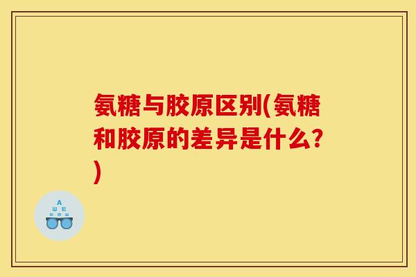 氨糖与胶原区别(氨糖和胶原的差异是什么？)