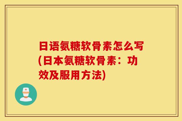 日语氨糖软骨素怎么写(日本氨糖软骨素:功效及服用方法) 日语氨糖软骨素怎么写(日本氨糖软骨素:功效及服用方法)