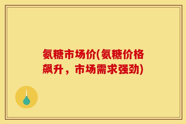 氨糖市场价(氨糖价格飙升，市场需求强劲)