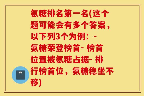 氨糖排名第一名(这个题可能会有多个答案，以下列3个为例：- 氨糖荣登榜首- 榜首位置被氨糖占据- 排行榜首位，氨糖稳坐不移)