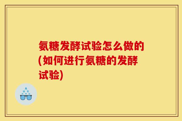 氨糖发酵试验怎么做的(如何进行氨糖的发酵试验)