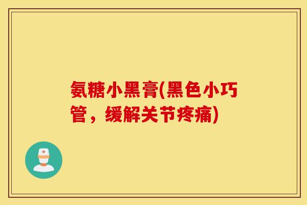 氨糖小黑膏(黑色小巧管，缓解关节疼痛)