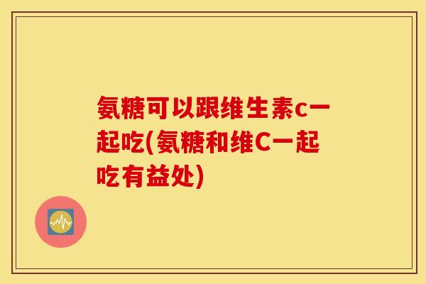 氨糖可以跟维生素c一起吃(氨糖和维C一起吃有益处) 氨糖可以跟维生素c一起吃(氨糖和维C一起吃有益处)
