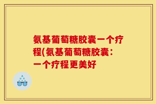 氨基葡萄糖胶囊一个疗程(氨基葡萄糖胶囊：一个疗程更美好