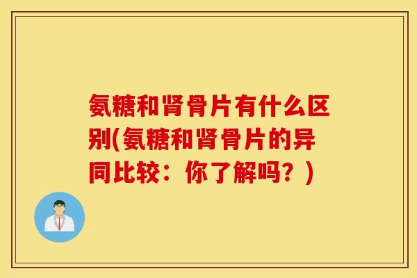 氨糖和肾骨片有什么区别(氨糖和肾骨片的异同比较：你了解吗？)