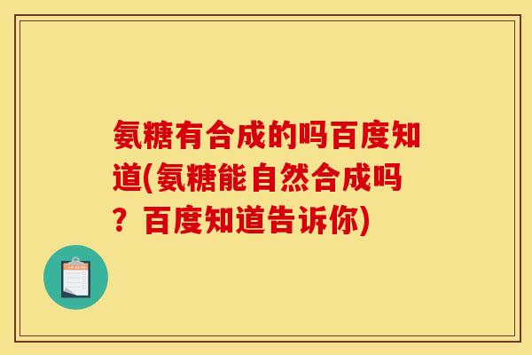 氨糖有合成的吗百度知道(氨糖能自然合成吗？百度知道告诉你)