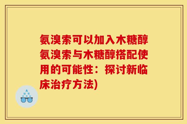 氨溴索可以加入木糖醇氨溴索与木糖醇搭配使用的可能性：探讨新临床治疗方法)