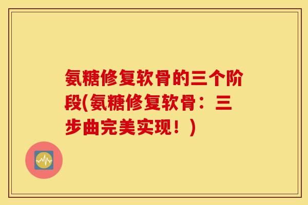 氨糖修复软骨的三个阶段(氨糖修复软骨：三步曲完美实现！)