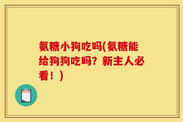 氨糖小狗吃吗(氨糖能给狗狗吃吗？新主人必看！)