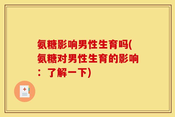 氨糖影响男性生育吗(氨糖对男性生育的影响：了解一下)