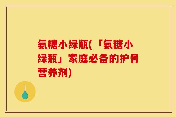 氨糖小绿瓶(「氨糖小绿瓶」家庭必备的护骨营养剂)