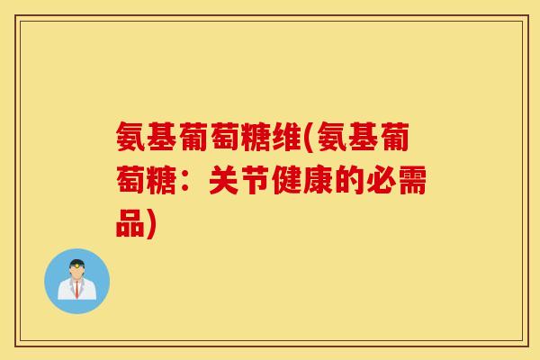 氨基葡萄糖维(氨基葡萄糖：关节健康的必需品)