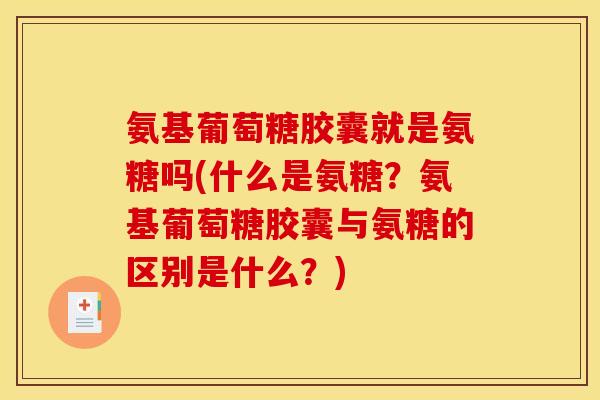 氨基葡萄糖胶囊就是氨糖吗(什么是氨糖？氨基葡萄糖胶囊与氨糖的区别是什么？)