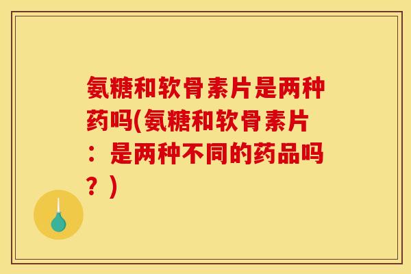 氨糖和软骨素片是两种药吗(氨糖和软骨素片:是两种不同的药品吗?) 氨糖和软骨素片是两种药吗(氨糖和软骨素片:是两种不同的药品吗?)