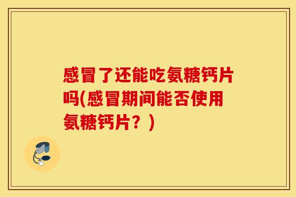 感冒了还能吃氨糖钙片吗(感冒期间能否使用氨糖钙片?) 感冒了还能吃氨糖钙片吗(感冒期间能否使用氨糖钙片?)