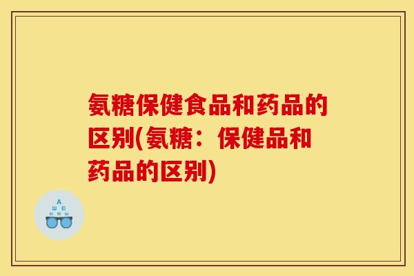 氨糖保健食品和药品的区别(氨糖：保健品和药品的区别)
