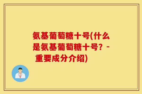 氨基葡萄糖十号(什么是氨基葡萄糖十号？- 重要成分介绍)