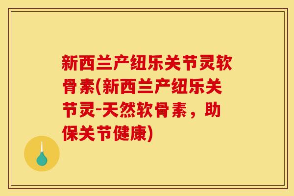 新西兰产纽乐关节灵软骨素(新西兰产纽乐关节灵-天然软骨素，助保关节健康)