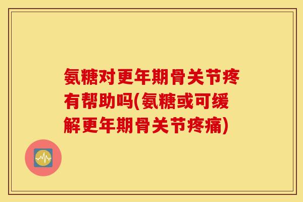 氨糖对更年期骨关节疼有帮助吗(氨糖或可缓解更年期骨关节疼痛)