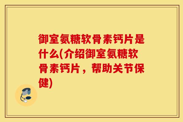 御室氨糖软骨素钙片是什么(介绍御室氨糖软骨素钙片，帮助关节保健)