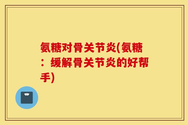 氨糖对骨关节炎(氨糖：缓解骨关节炎的好帮手)