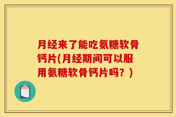 月经来了能吃氨糖软骨钙片(月经期间可以服用氨糖软骨钙片吗？)