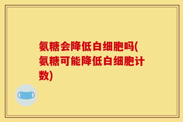 氨糖会降低白细胞吗(氨糖可能降低白细胞计数)