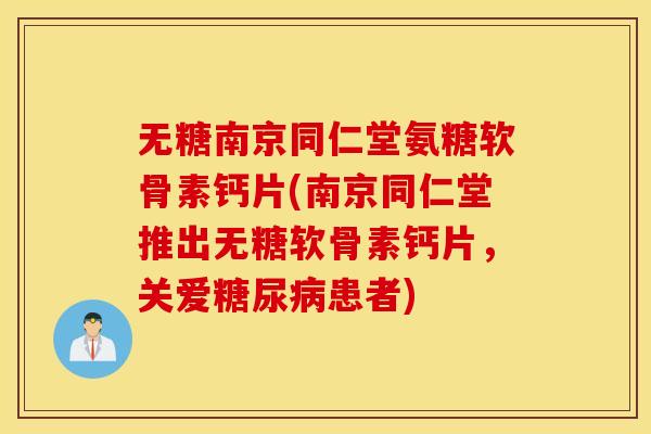 无糖南京同仁堂氨糖软骨素钙片(南京同仁堂推出无糖软骨素钙片，关爱糖尿病患者)