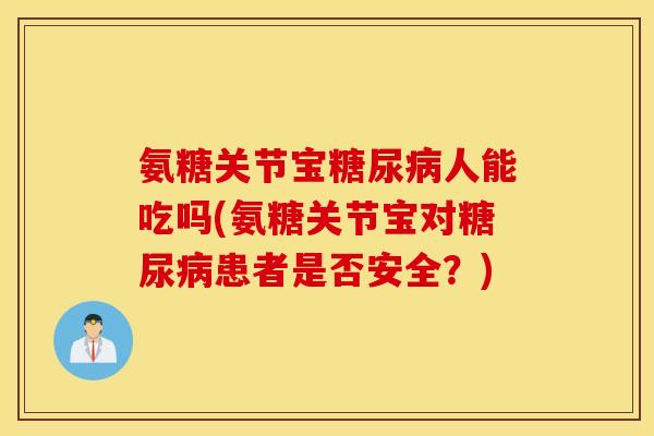 氨糖关节宝糖尿病人能吃吗(氨糖关节宝对糖尿病患者是否安全？)