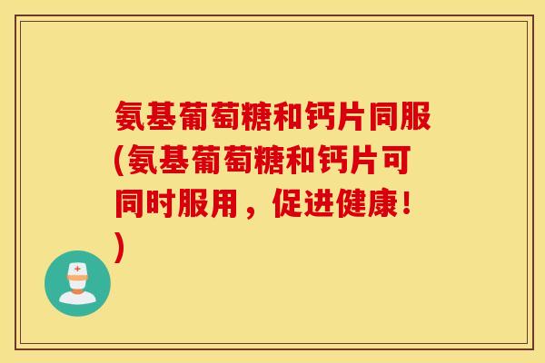 氨基葡萄糖和钙片同服(氨基葡萄糖和钙片可同时服用，促进健康！)