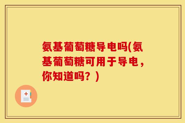 氨基葡萄糖导电吗(氨基葡萄糖可用于导电,你知道吗?) 氨基葡萄糖导电吗(氨基葡萄糖可用于导电,你知道吗?)