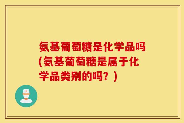 氨基葡萄糖是化学品吗(氨基葡萄糖是属于化学品类别的吗?) 氨基葡萄糖是化学品吗(氨基葡萄糖是属于化学品类别的吗?)