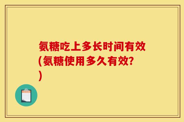 氨糖吃上多长时间有效(氨糖使用多久有效？)
