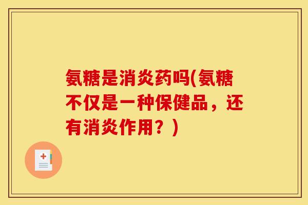 氨糖是消炎药吗(氨糖不仅是一种保健品，还有消炎作用？)