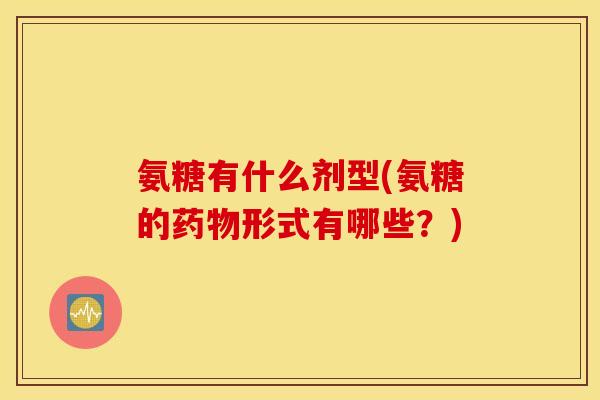 氨糖有什么剂型(氨糖的药物形式有哪些？)